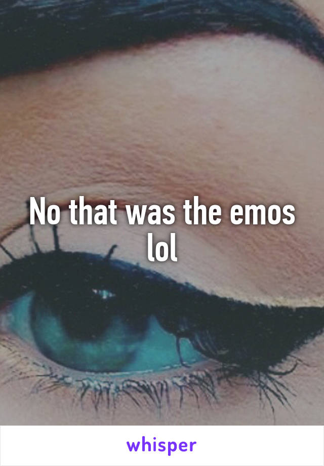 No that was the emos lol