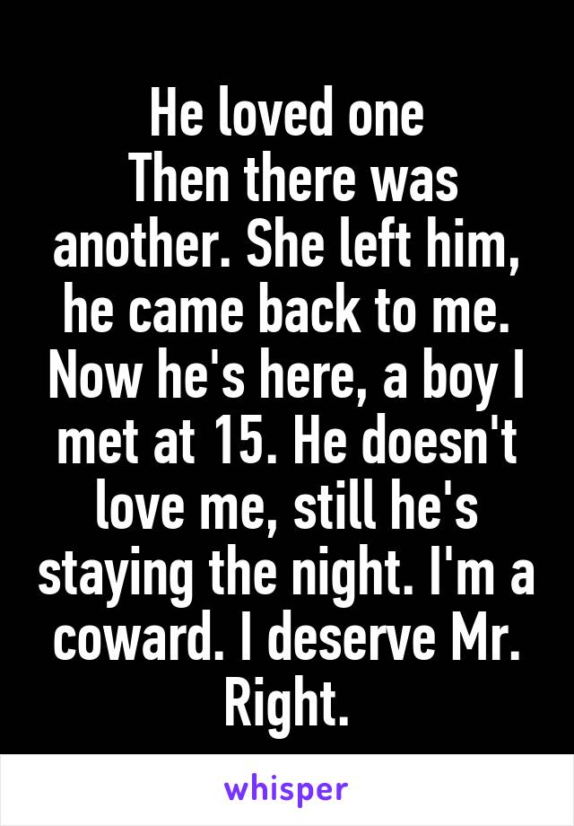 He loved one
 Then there was another. She left him, he came back to me. Now he's here, a boy I met at 15. He doesn't love me, still he's staying the night. I'm a coward. I deserve Mr. Right.