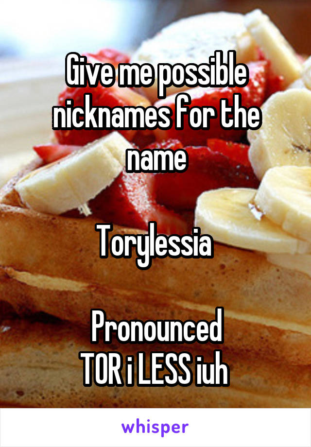 Give me possible nicknames for the name

Torylessia 

Pronounced
TOR i LESS iuh 