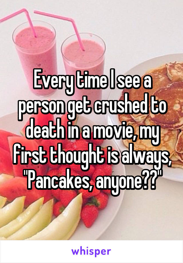 Every time I see a person get crushed to death in a movie, my first thought is always, "Pancakes, anyone??"