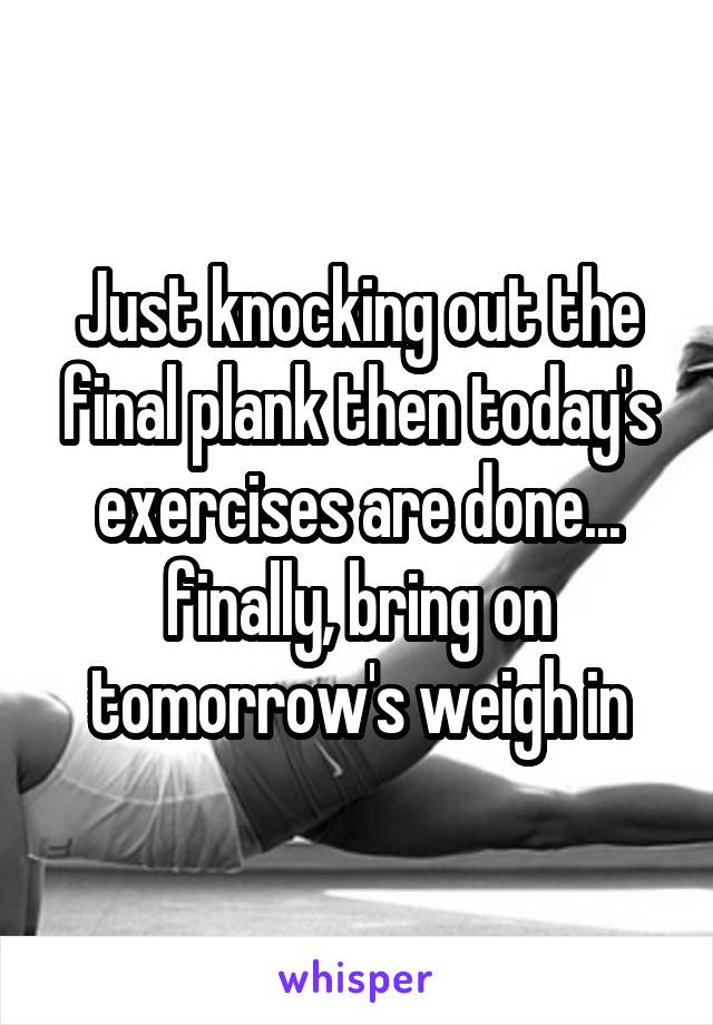 Just knocking out the final plank then today's exercises are done... finally, bring on tomorrow's weigh in