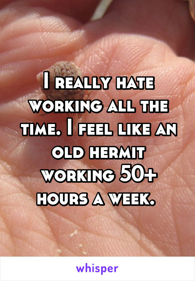 I really hate working all the time. I feel like an old hermit working 50+ hours a week. 