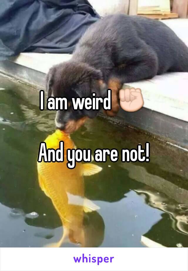 I am weird ✊

And you are not!