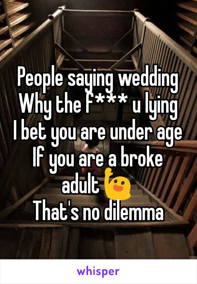 People saying wedding
Why the f*** u lying
I bet you are under age
If you are a broke adult🙋
That's no dilemma