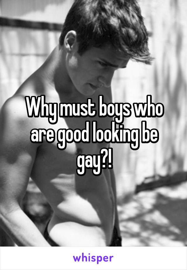 Why must boys who are good looking be gay?!