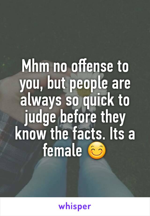 Mhm no offense to you, but people are always so quick to judge before they know the facts. Its a female 😊