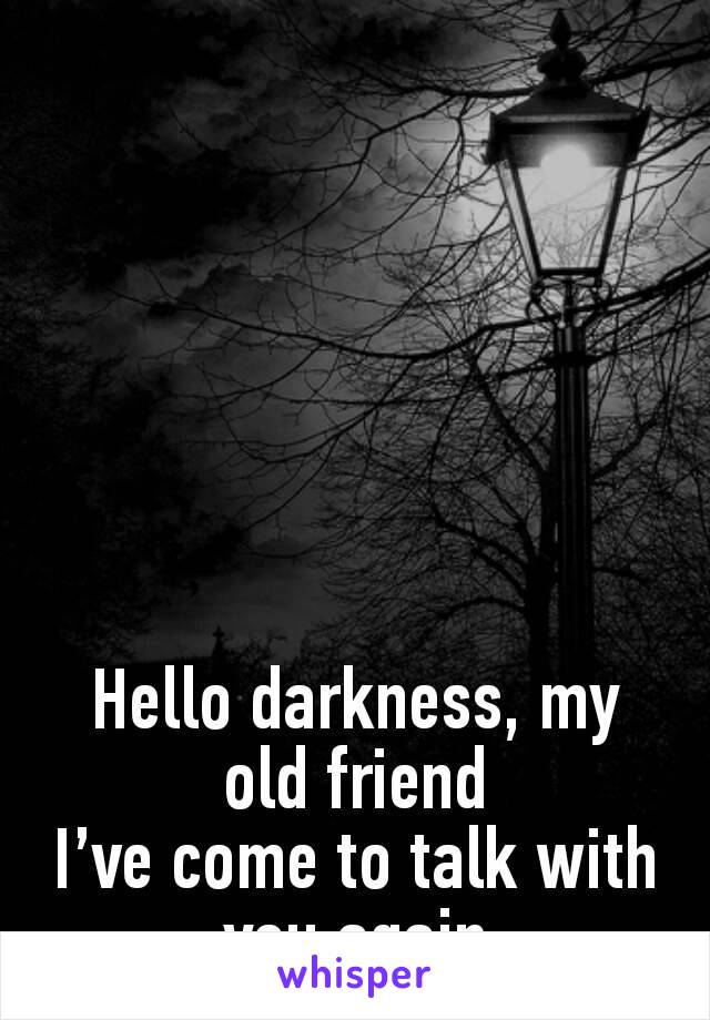 Hello darkness, my old friend
I’ve come to talk with you again