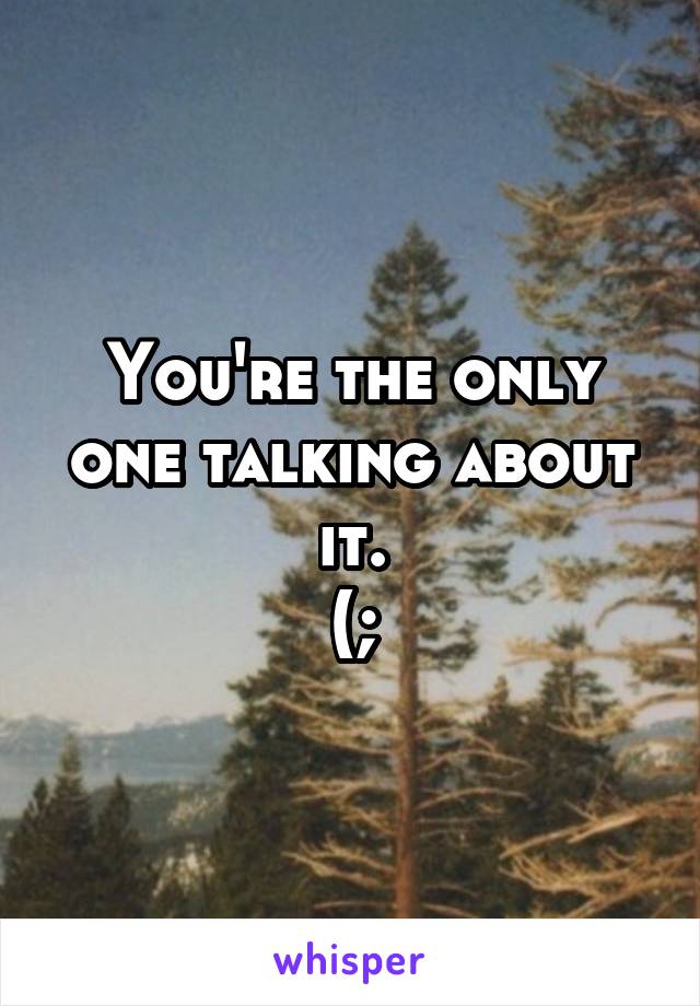 You're the only one talking about it.
(;