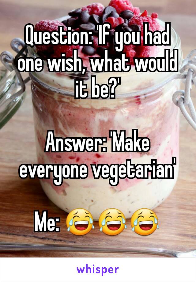 Question: 'If you had one wish, what would it be?'

Answer: 'Make everyone vegetarian'

Me: 😂😂😂