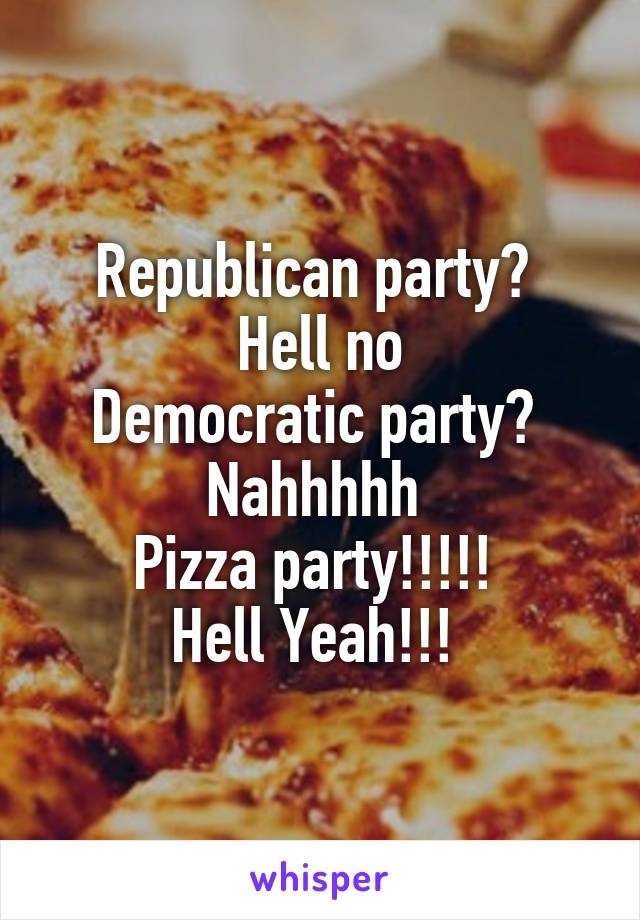 Republican party? 
Hell no
Democratic party? 
Nahhhhh 
Pizza party!!!!! 
Hell Yeah!!! 