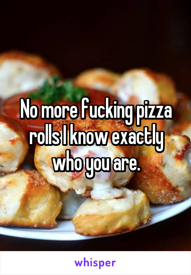 No more fucking pizza rolls I know exactly who you are.