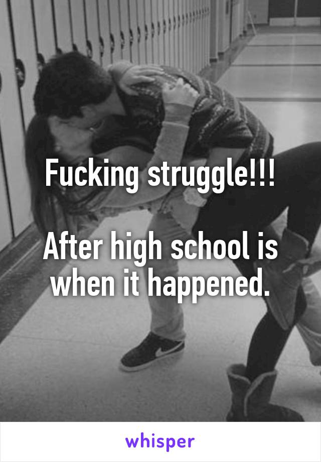 Fucking struggle!!!

After high school is when it happened.