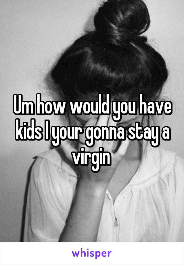 Um how would you have kids I your gonna stay a virgin 