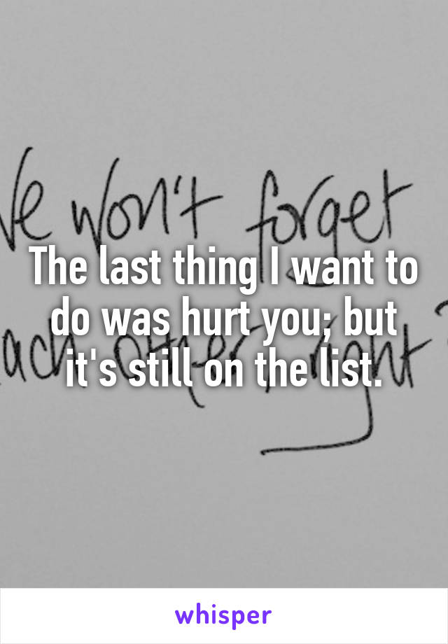 The last thing I want to do was hurt you; but it's still on the list.