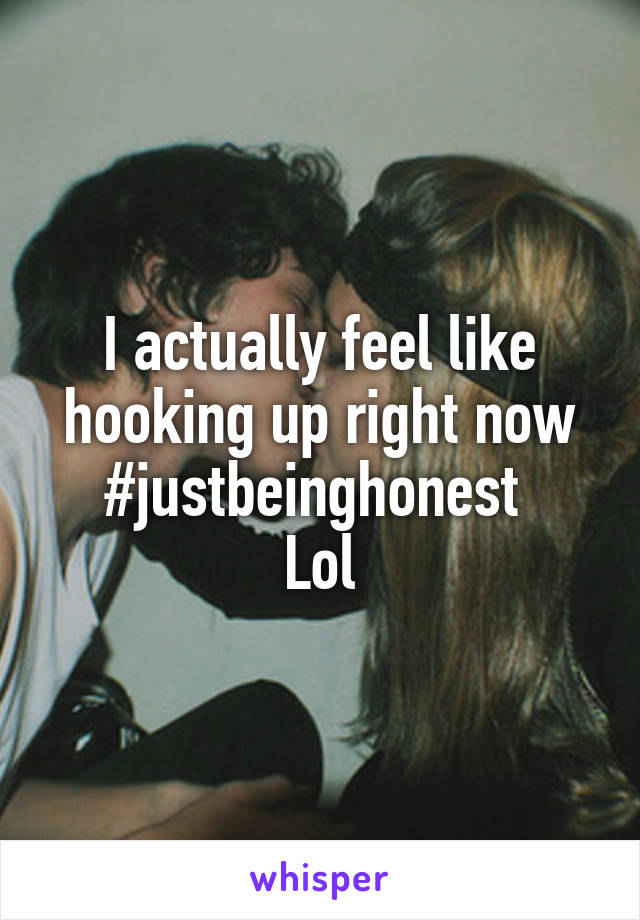 I actually feel like hooking up right now
#justbeinghonest 
Lol