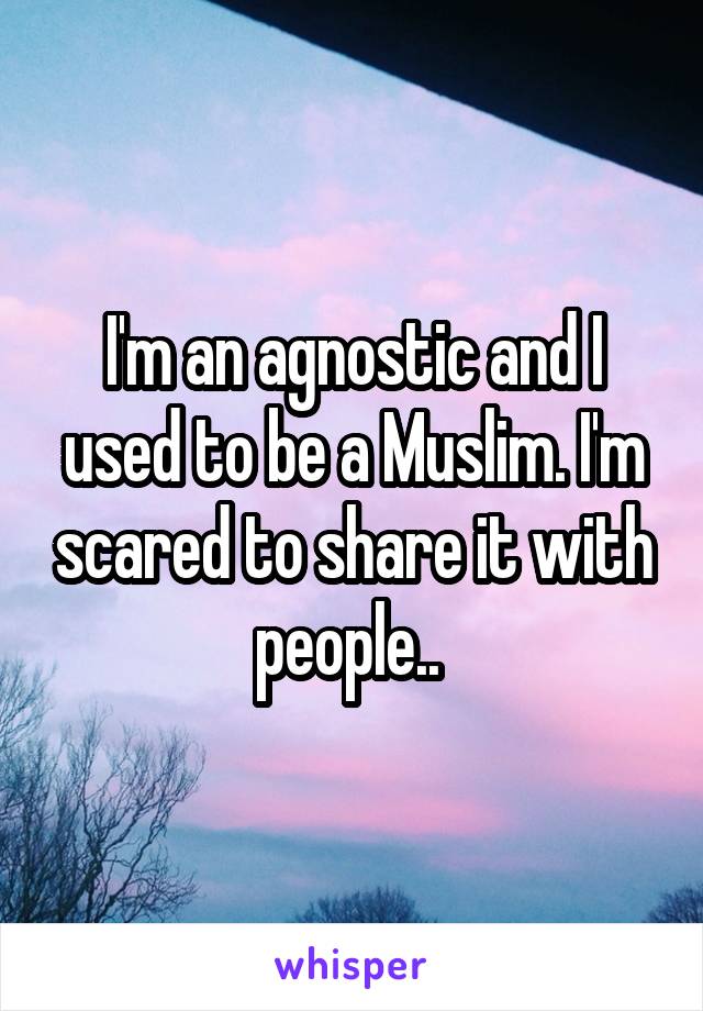 I'm an agnostic and I used to be a Muslim. I'm scared to share it with people.. 