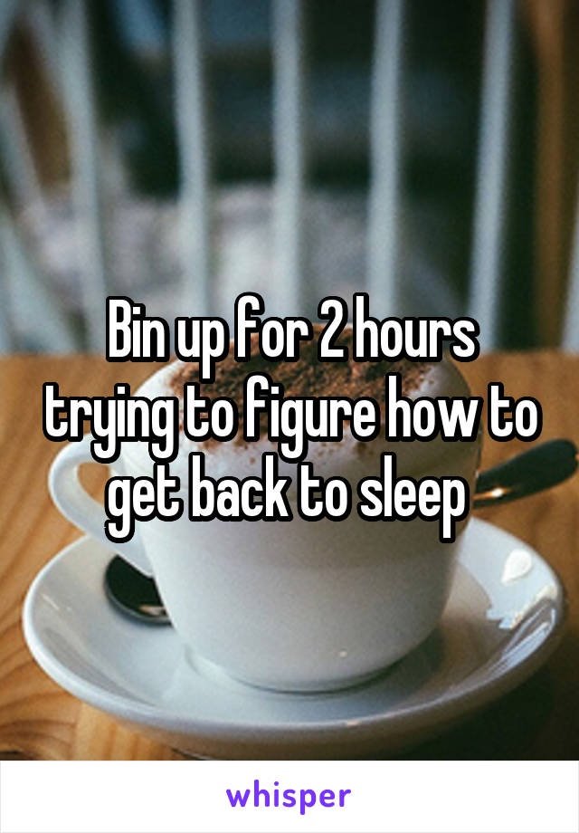 Bin up for 2 hours trying to figure how to get back to sleep 