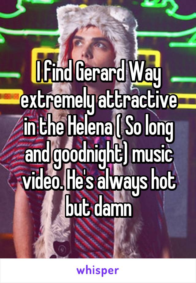 I find Gerard Way extremely attractive in the Helena ( So long and goodnight) music video. He's always hot but damn