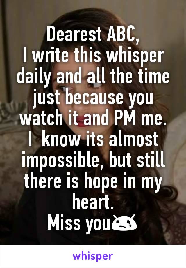 Dearest ABC,
I write this whisper daily and all the time just because you watch it and PM me.
I  know its almost impossible, but still there is hope in my heart.
Miss you😢