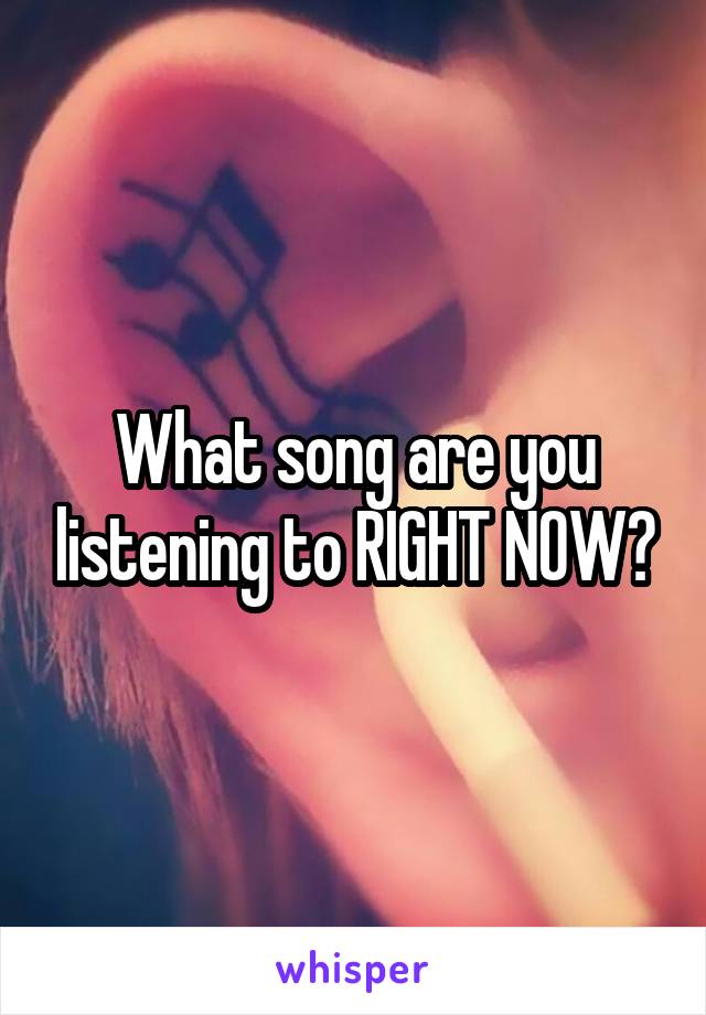 What song are you listening to RIGHT NOW?