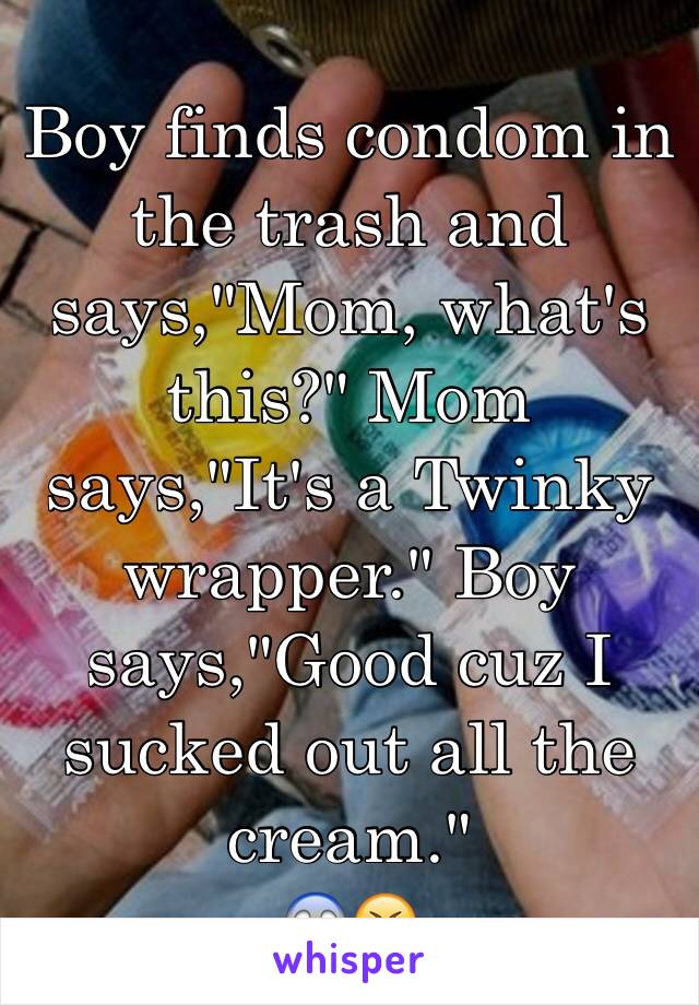 Boy finds condom in the trash and says,"Mom, what's this?" Mom says,"It's a Twinky wrapper." Boy says,"Good cuz I sucked out all the cream."
😱😆