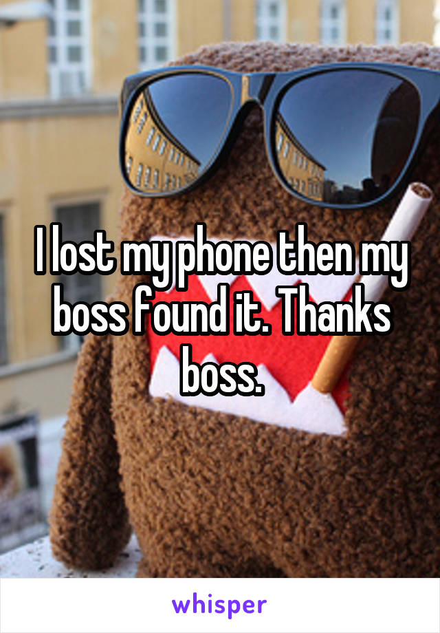 I lost my phone then my boss found it. Thanks boss.