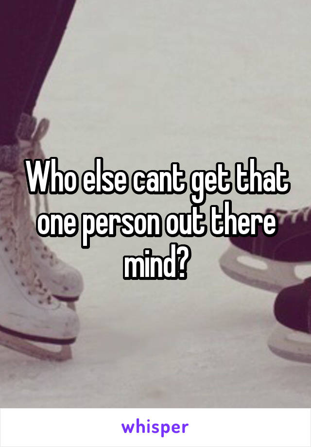 Who else cant get that one person out there mind?