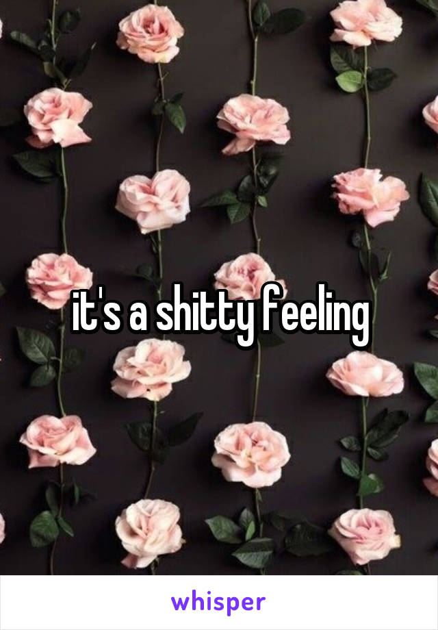 it's a shitty feeling