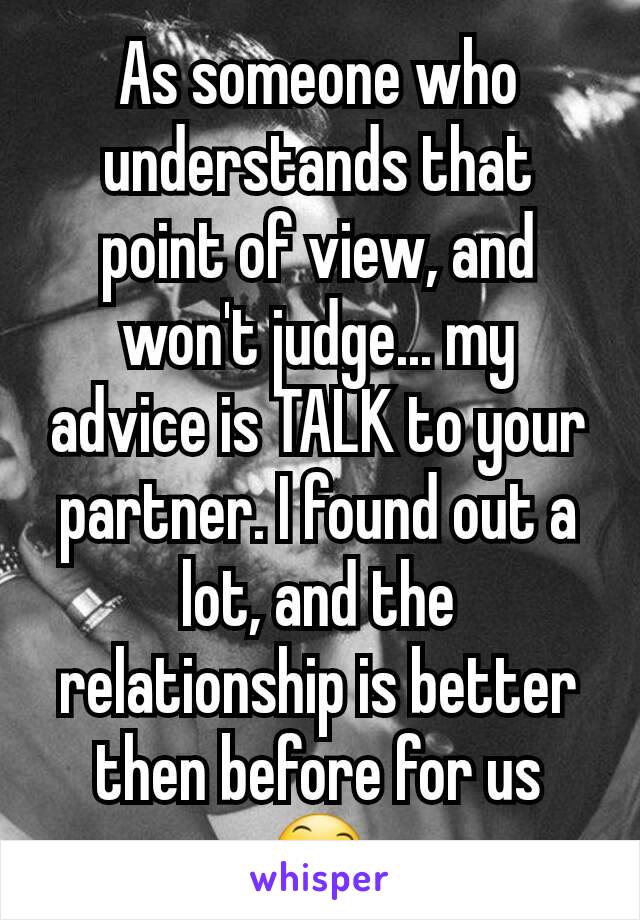 As someone who understands that point of view, and won't judge... my advice is TALK to your partner. I found out a lot, and the relationship is better then before for us 😄