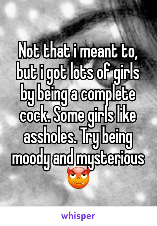 Not that i meant to, but i got lots of girls by being a complete cock. Some girls like assholes. Try being moody and mysterious 😈