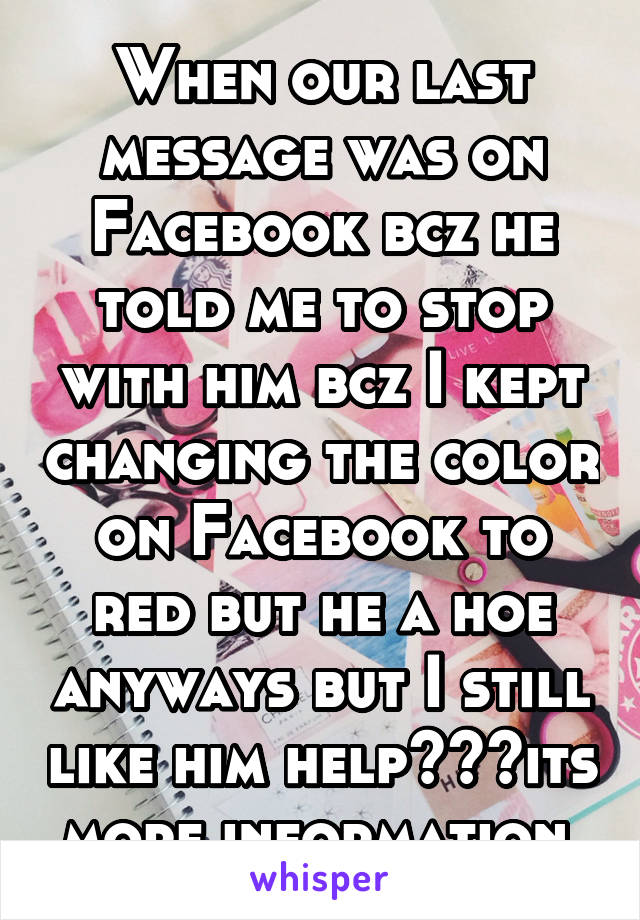 When our last message was on Facebook bcz he told me to stop with him bcz I kept changing the color on Facebook to red but he a hoe anyways but I still like him help???its more information 