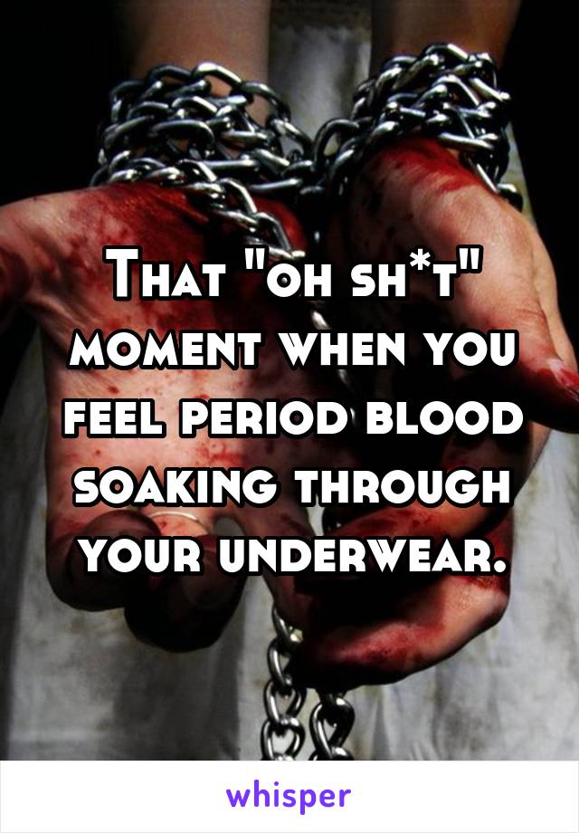 That "oh sh*t" moment when you feel period blood soaking through your underwear.