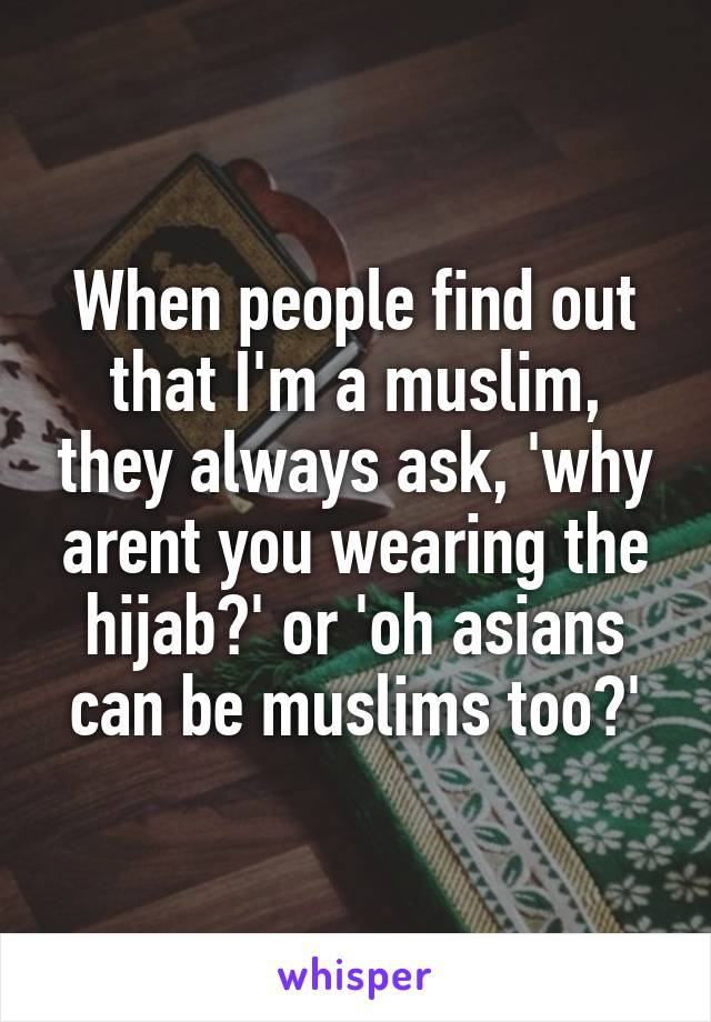 When people find out that I'm a muslim, they always ask, 'why arent you wearing the hijab?' or 'oh asians can be muslims too?'