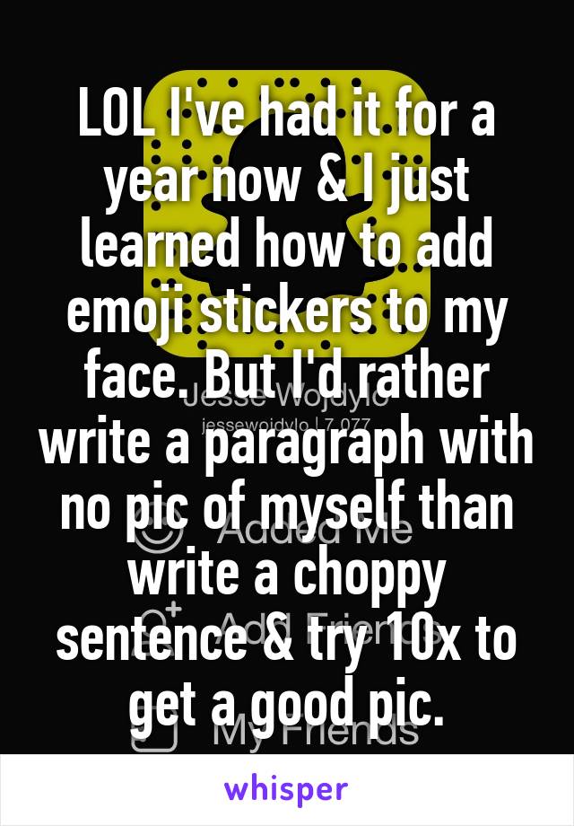 LOL I've had it for a year now & I just learned how to add emoji stickers to my face. But I'd rather write a paragraph with no pic of myself than write a choppy sentence & try 10x to get a good pic.