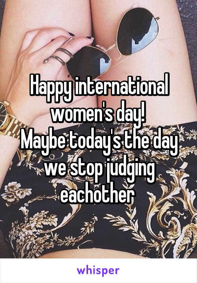 Happy international women's day! 
Maybe today's the day we stop judging eachother 