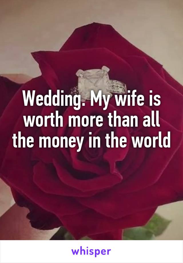 Wedding. My wife is worth more than all the money in the world 