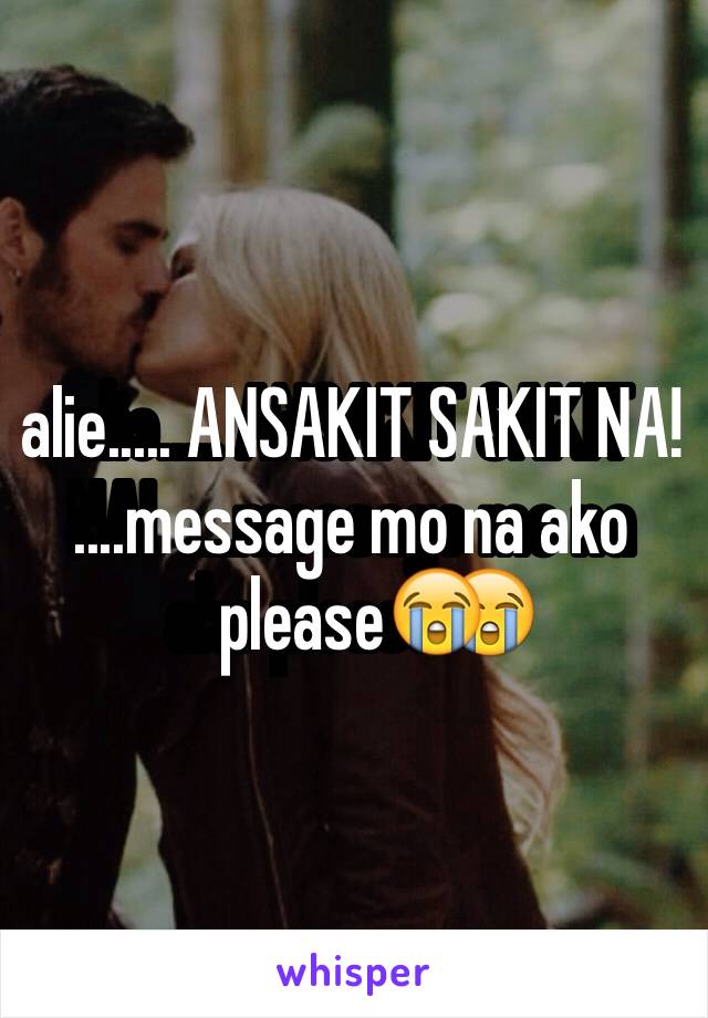 alie..... ANSAKIT SAKIT NA!  ....message mo na ako please😭