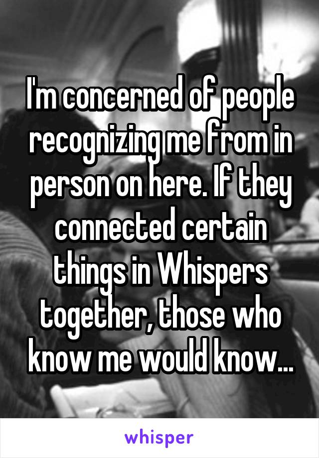 I'm concerned of people recognizing me from in person on here. If they connected certain things in Whispers together, those who know me would know...