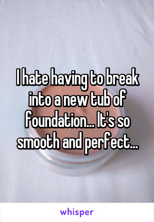 I hate having to break into a new tub of foundation... It's so smooth and perfect...