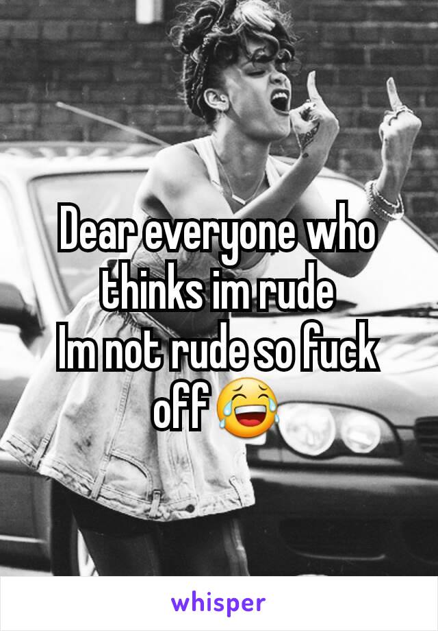 Dear everyone who thinks im rude
Im not rude so fuck off😂