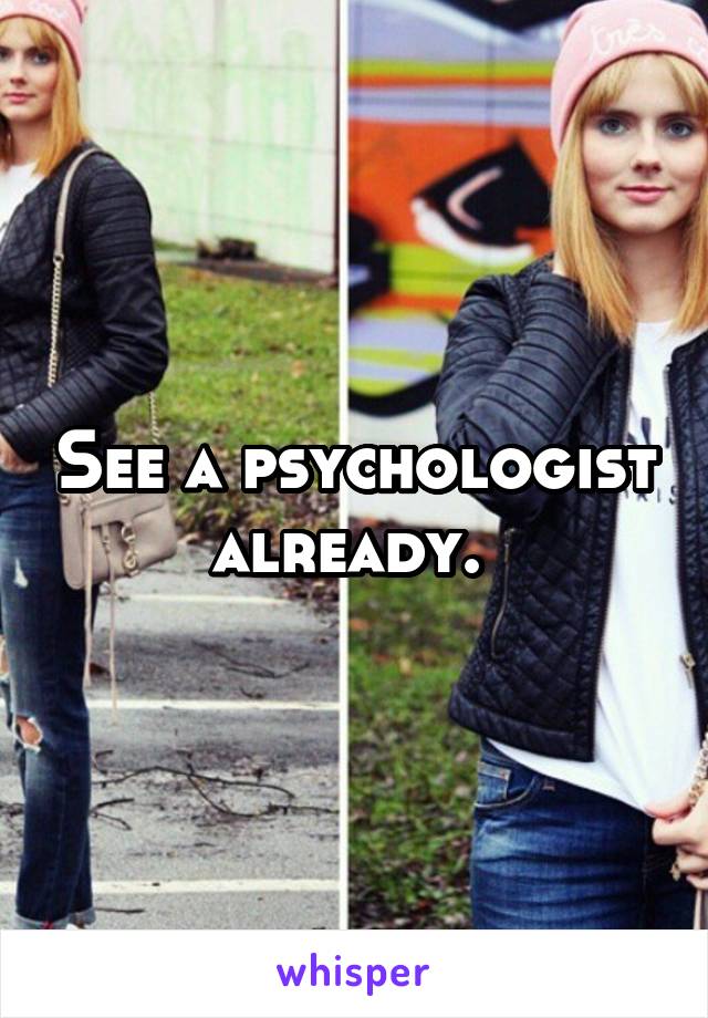 See a psychologist already. 