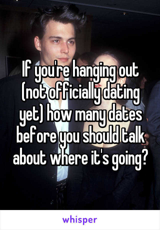 If you're hanging out (not officially dating yet) how many dates before you should talk about where it's going?