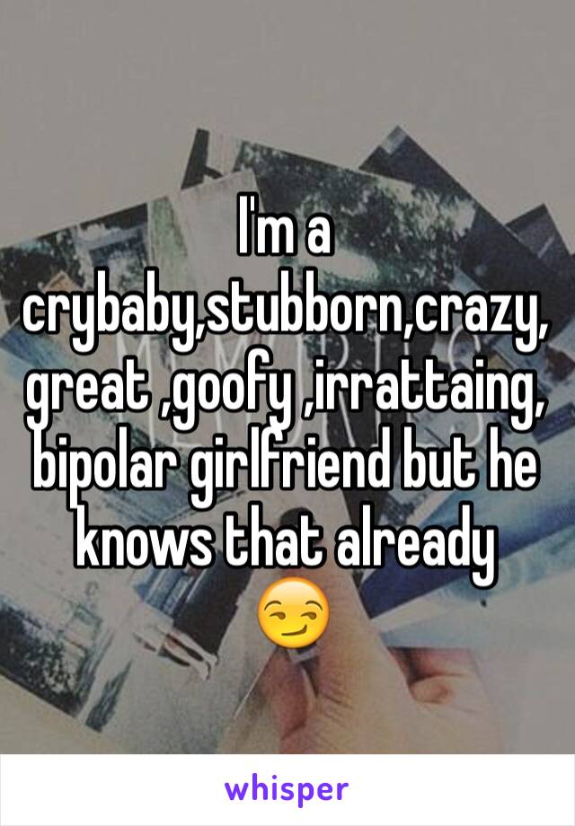 I'm a crybaby,stubborn,crazy,great ,goofy ,irrattaing,bipolar girlfriend but he knows that already
 😏