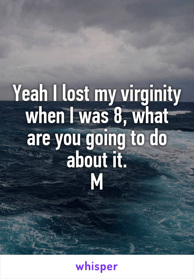 Yeah I lost my virginity when I was 8, what are you going to do about it.
M