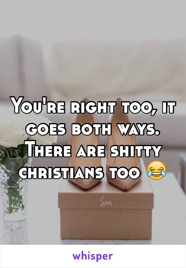 You're right too, it goes both ways. There are shitty christians too 😂