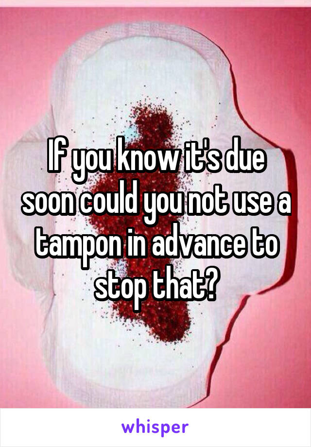 If you know it's due soon could you not use a tampon in advance to stop that?