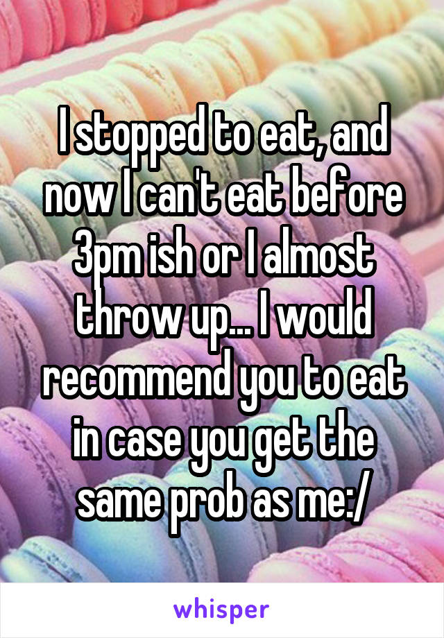 I stopped to eat, and now I can't eat before 3pm ish or I almost throw up... I would recommend you to eat in case you get the same prob as me:/