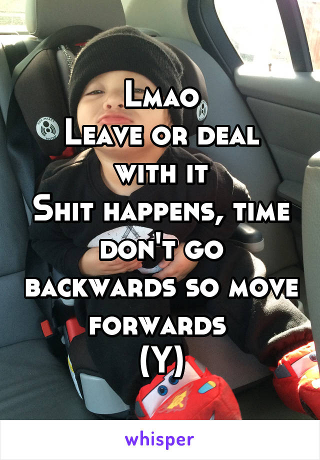 Lmao
Leave or deal with it
Shit happens, time don't go backwards so move forwards 
(Y)