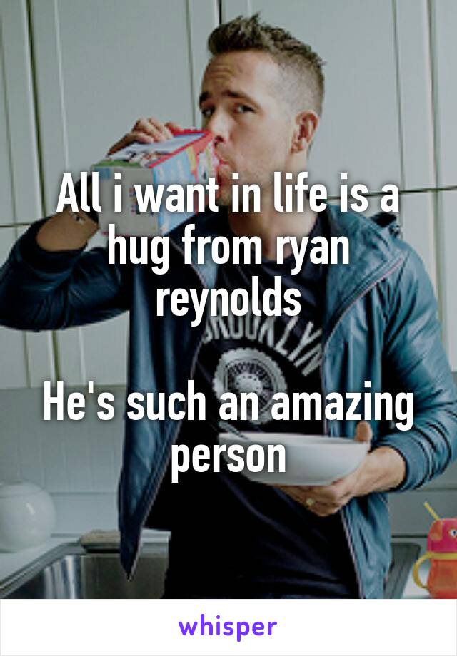 All i want in life is a hug from ryan reynolds

He's such an amazing person