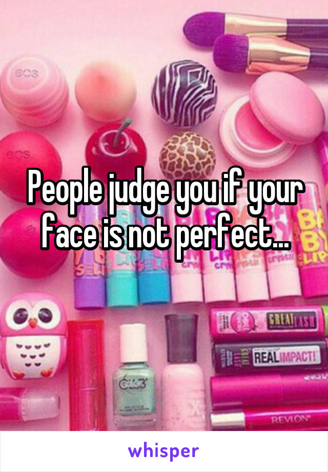 People judge you if your face is not perfect...
